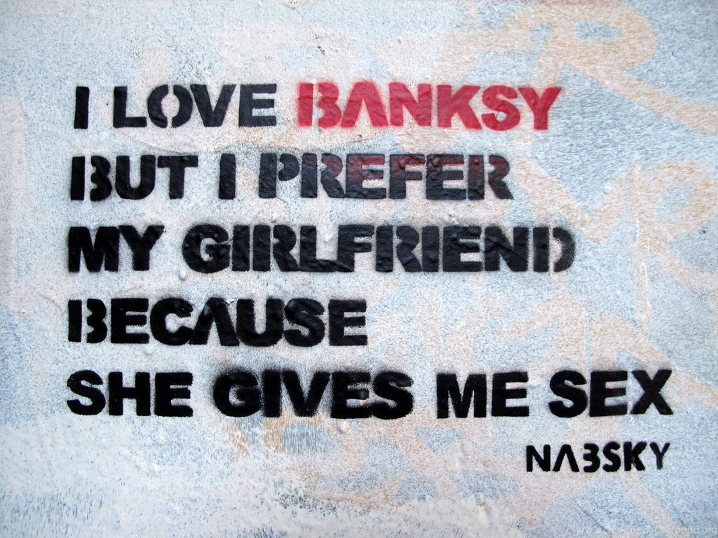 I Love Banksy But I Prefer My Girlfriend Because She Gives Me Sex ...