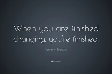 Benjamin Franklin Quote: “When You Are Finished Changing, You're ...