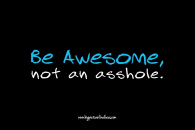 Be Awesome, Not An Asshole. – Big Picture. Fine Focus.