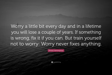 Ernest Hemingway Quote: “Worry A Little Bit Every Day And In A ...