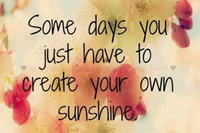 Some Days You Just Have To Create Your Own Sunshine